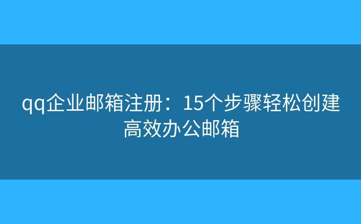 qq企業(yè)郵箱注冊：15個步驟輕松創(chuàng)建高效辦公郵箱