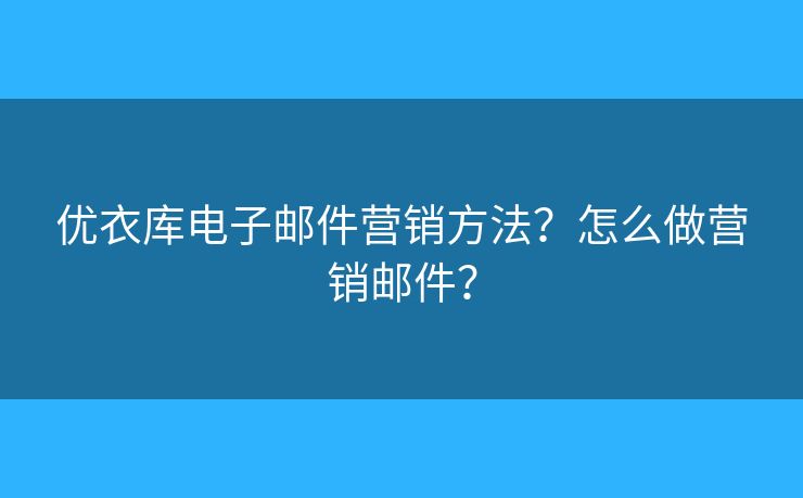 優(yōu)衣庫電子郵件營銷方法？怎么做營銷郵件？