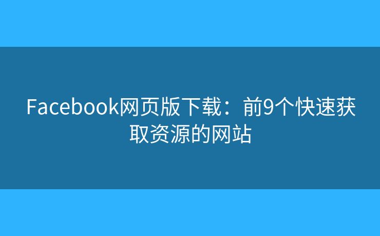 Facebook網(wǎng)頁版下載：前9個快速獲取資源的網(wǎng)站