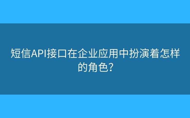 短信API接口在企業(yè)應(yīng)用中扮演著怎樣的角色？