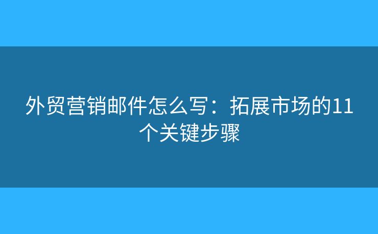 外貿(mào)營(yíng)銷郵件怎么寫：拓展市場(chǎng)的11個(gè)關(guān)鍵步驟