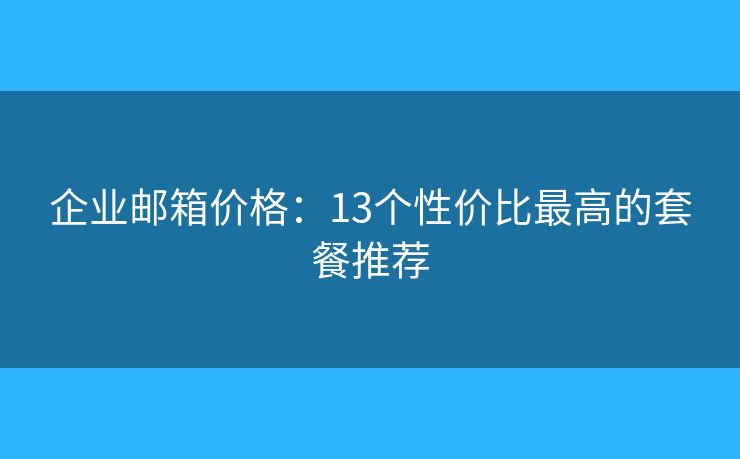 企業(yè)郵箱價(jià)格：13個(gè)性價(jià)比最高的套餐推薦