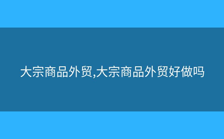 大宗商品外貿(mào),大宗商品外貿(mào)好做嗎