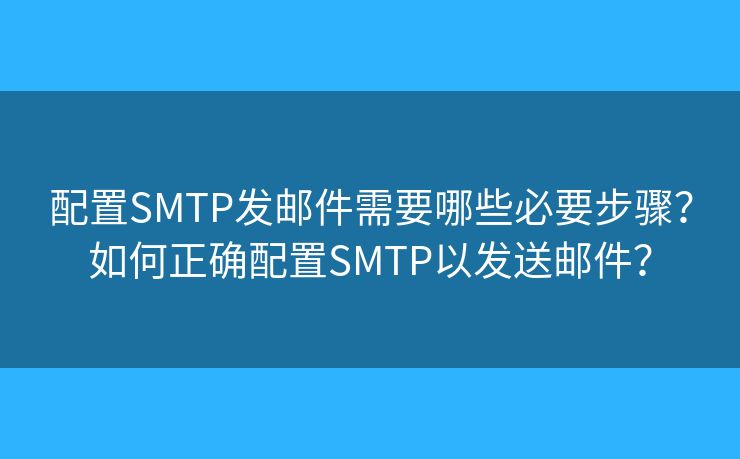 配置SMTP發(fā)郵件需要哪些必要步驟？如何正確配置SMTP以發(fā)送郵件？