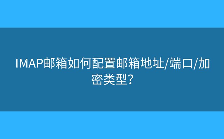 IMAP郵箱如何配置郵箱地址/端口/加密類型？