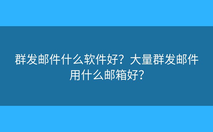 群發(fā)郵件什么軟件好？大量群發(fā)郵件用什么郵箱好？