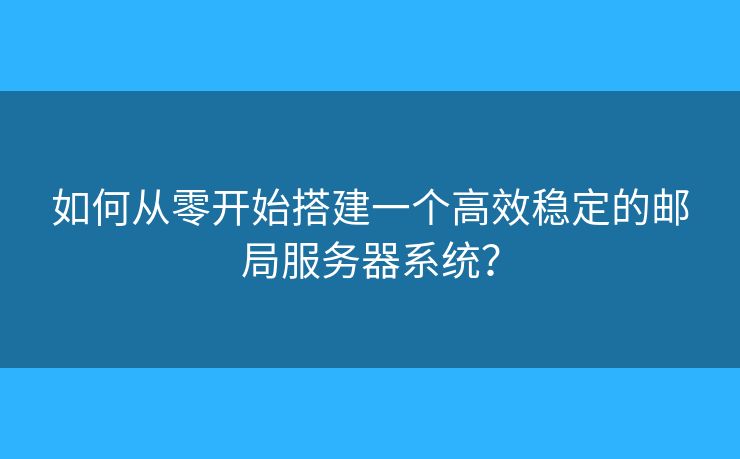 如何從零開始搭建一個高效穩(wěn)定的郵局服務器系統(tǒng)？