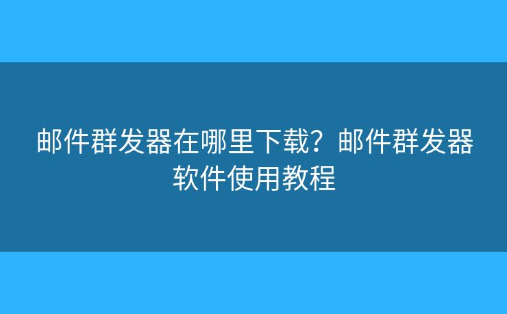 郵件群發(fā)器在哪里下載？郵件群發(fā)器軟件使用教程