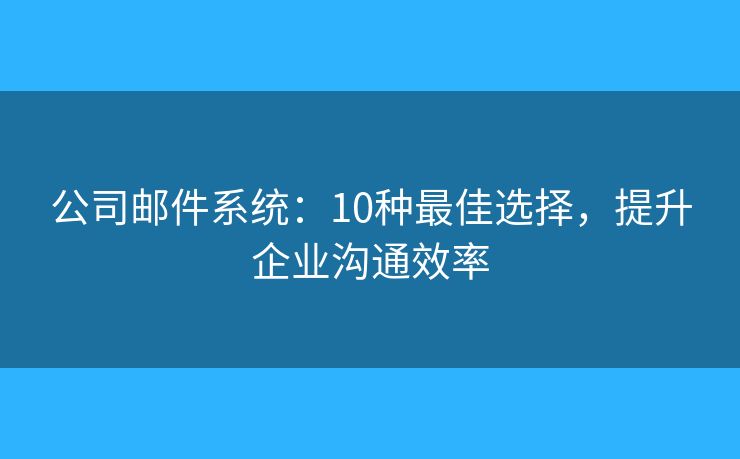 公司郵件系統(tǒng)：10種最佳選擇，提升企業(yè)溝通效率