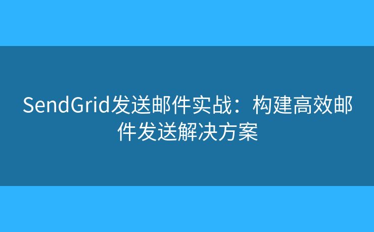 SendGrid發(fā)送郵件實戰(zhàn)：構(gòu)建高效郵件發(fā)送解決方案