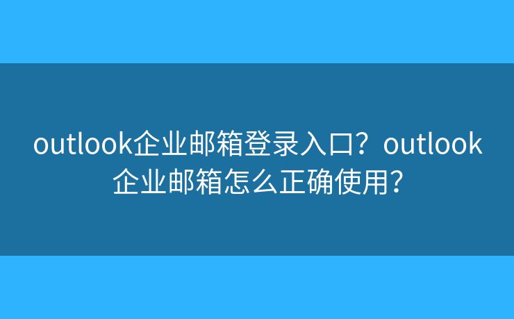outlook企業(yè)郵箱登錄入口？outlook企業(yè)郵箱怎么正確使用？