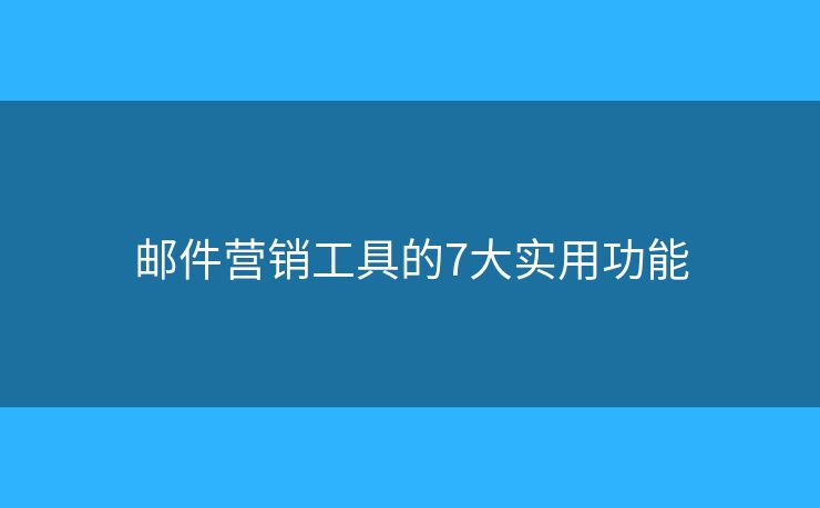 郵件營銷工具的7大實用功能