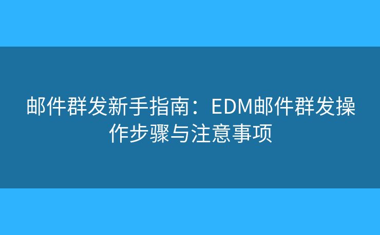 郵件群發(fā)新手指南：EDM郵件群發(fā)操作步驟與注意事項(xiàng)