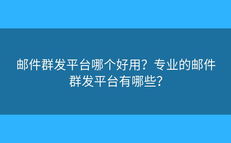 郵件群發(fā)平臺(tái)哪個(gè)好用？專業(yè)的郵件群發(fā)平臺(tái)有哪些？