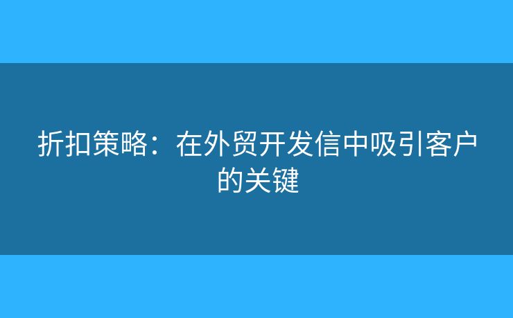 折扣策略：在外貿(mào)開發(fā)信中吸引客戶的關(guān)鍵