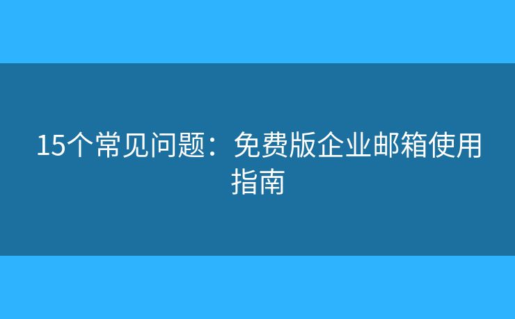15個(gè)常見(jiàn)問(wèn)題：免費(fèi)版企業(yè)郵箱使用指南