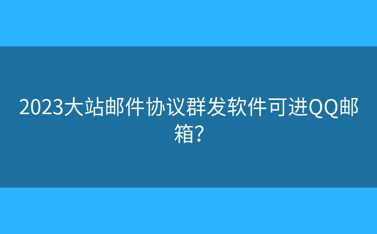 2023大站郵件協(xié)議群發(fā)軟件可進(jìn)QQ郵箱？