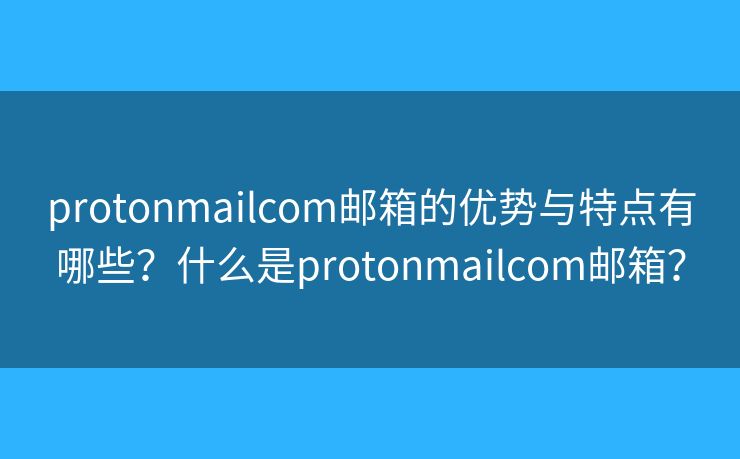 protonmailcom郵箱的優(yōu)勢(shì)與特點(diǎn)有哪些？什么是protonmailcom郵箱？