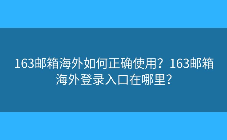 163郵箱海外如何正確使用？163郵箱海外登錄入口在哪里？