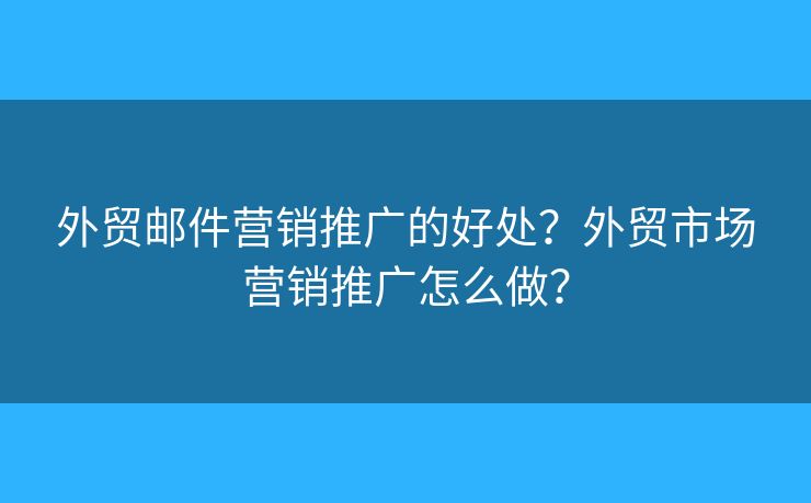 外貿(mào)郵件營銷推廣的好處？外貿(mào)市場營銷推廣怎么做？