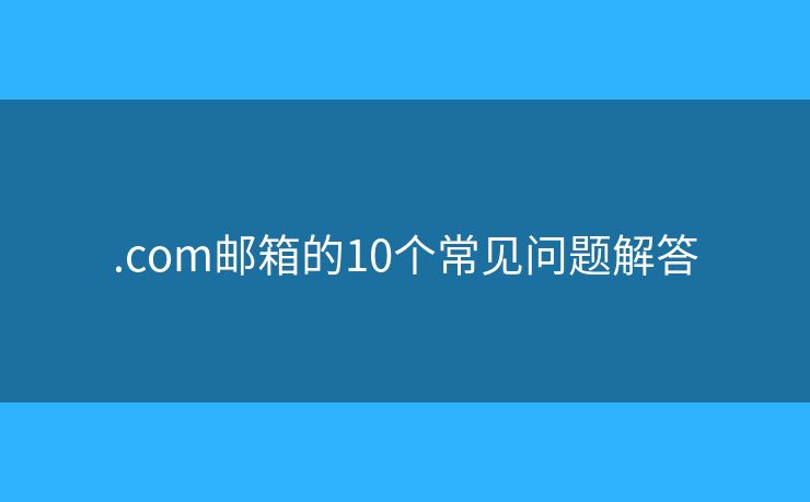.com郵箱的10個(gè)常見問題解答