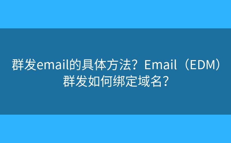 群發(fā)email的具體方法？Email（EDM）群發(fā)如何綁定域名？