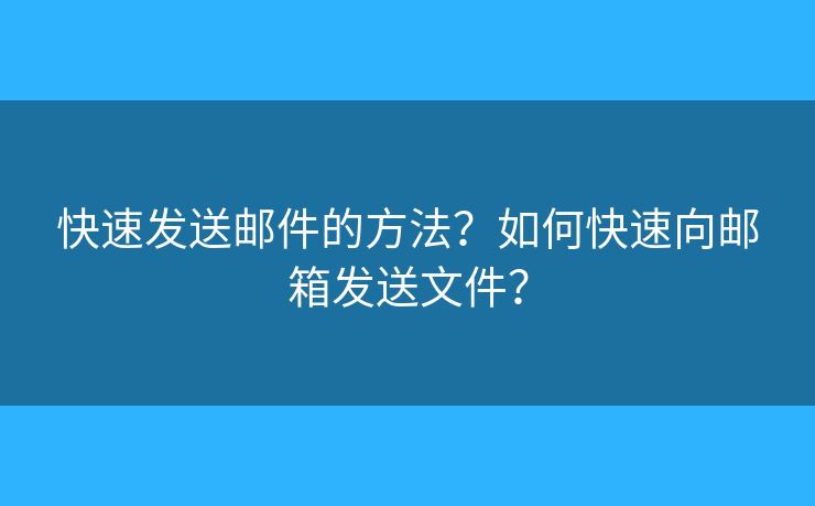 快速發(fā)送郵件的方法？如何快速向郵箱發(fā)送文件？