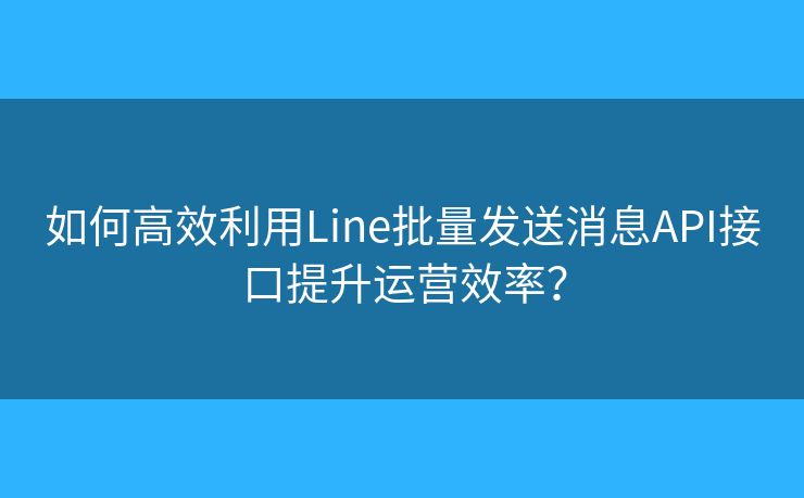 如何高效利用Line批量發(fā)送消息API接口提升運(yùn)營(yíng)效率？