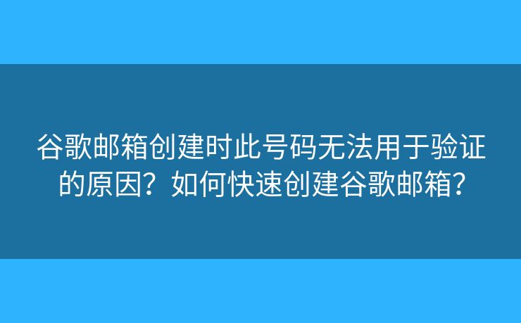 谷歌郵箱創(chuàng)建時此號碼無法用于驗證的原因？如何快速創(chuàng)建谷歌郵箱？