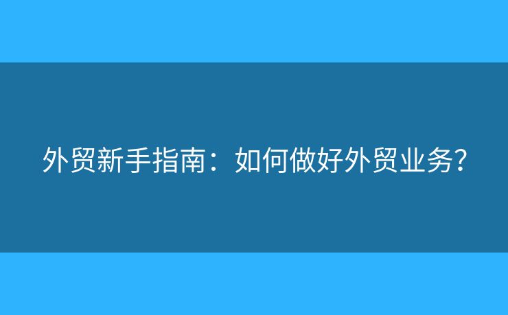 外貿(mào)新手指南：如何做好外貿(mào)業(yè)務(wù)？