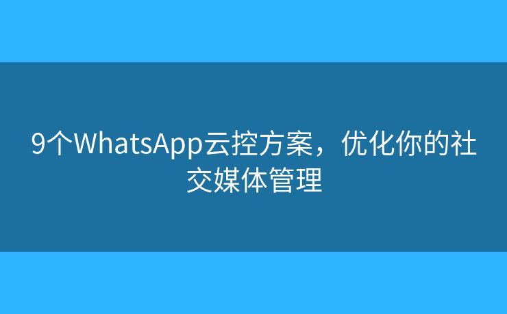 9個(gè)WhatsApp云控方案，優(yōu)化你的社交媒體管理