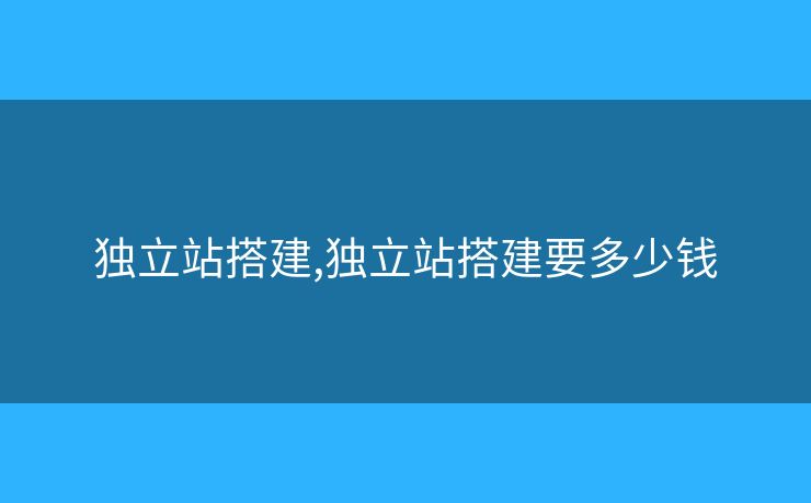 獨(dú)立站搭建,獨(dú)立站搭建要多少錢