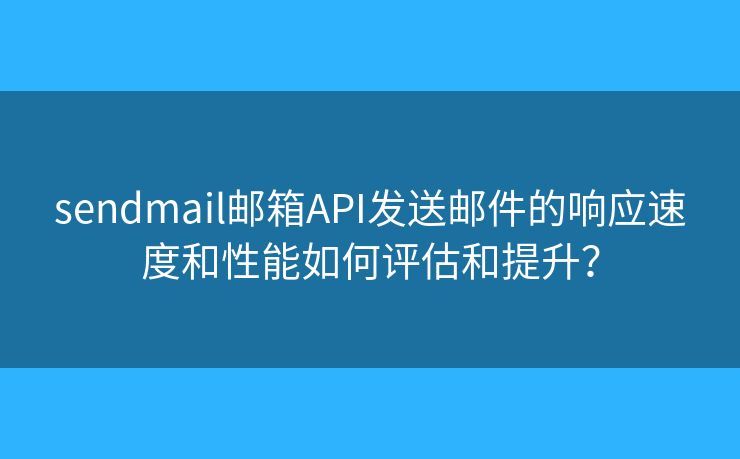 sendmail郵箱API發(fā)送郵件的響應(yīng)速度和性能如何評(píng)估和提升？
