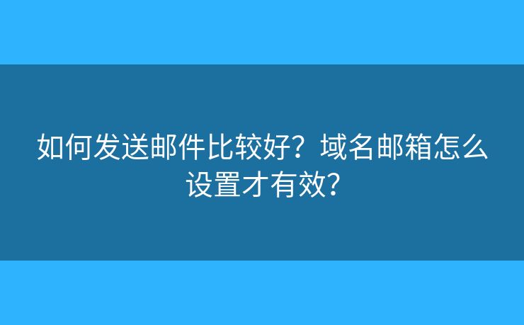 如何發(fā)送郵件比較好？域名郵箱怎么設(shè)置才有效？