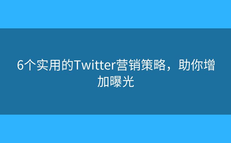 6個(gè)實(shí)用的Twitter營(yíng)銷策略，助你增加曝光