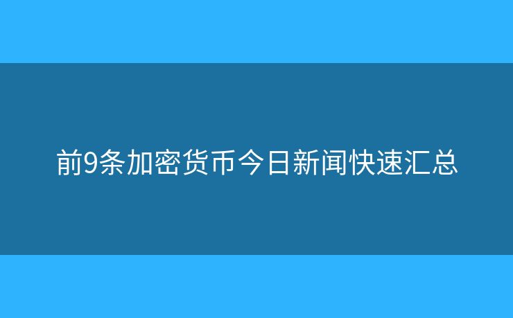 前9條加密貨幣今日新聞快速匯總