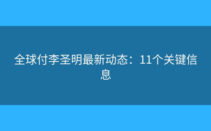 全球付李圣明最新動(dòng)態(tài)：11個(gè)關(guān)鍵信息