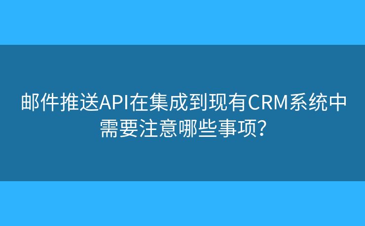 郵件推送API在集成到現(xiàn)有CRM系統(tǒng)中需要注意哪些事項？