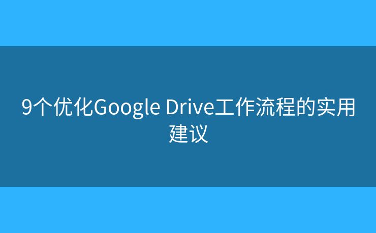 9個(gè)優(yōu)化Google Drive工作流程的實(shí)用建議