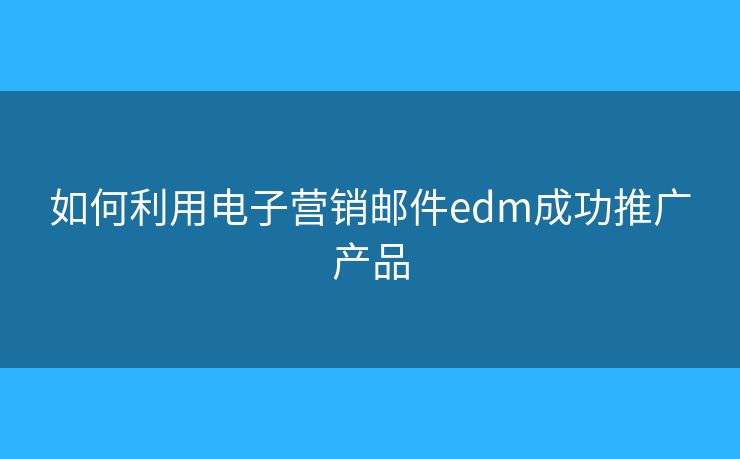 如何利用電子營銷郵件edm成功推廣產品