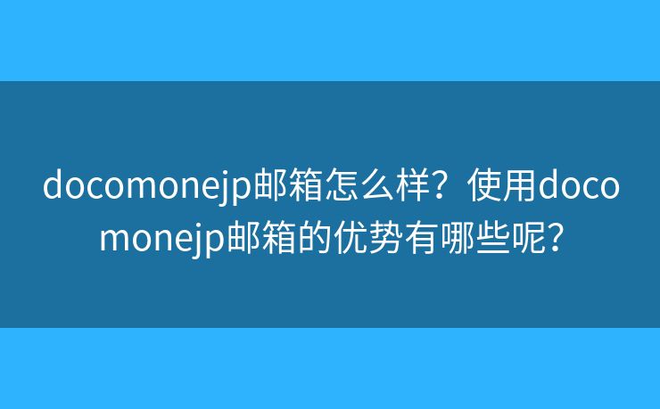 docomonejp郵箱怎么樣？使用docomonejp郵箱的優(yōu)勢有哪些呢？