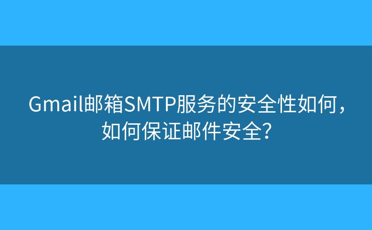 Gmail郵箱SMTP服務(wù)的安全性如何，如何保證郵件安全？