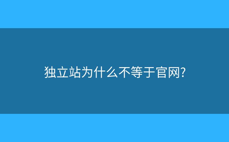 獨(dú)立站為什么不等于官網(wǎng)?