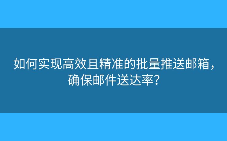 如何實現(xiàn)高效且精準的批量推送郵箱，確保郵件送達率？
