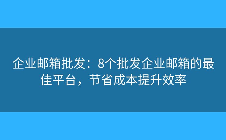 企業(yè)郵箱批發(fā)：8個(gè)批發(fā)企業(yè)郵箱的最佳平臺(tái)，節(jié)省成本提升效率