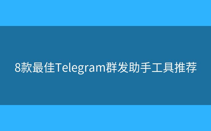 8款最佳Telegram群發(fā)助手工具推薦