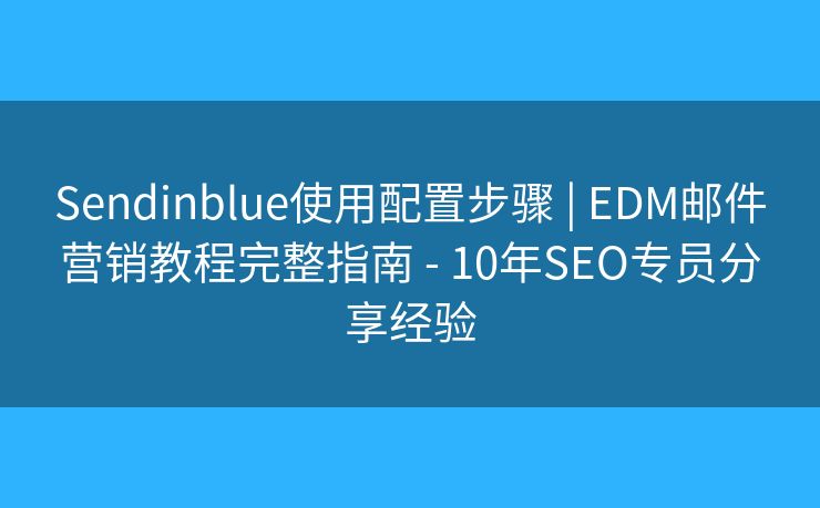 Sendinblue使用配置步驟 | EDM郵件營銷教程完整指南 - 10年SEO專員分享經(jīng)驗(yàn)