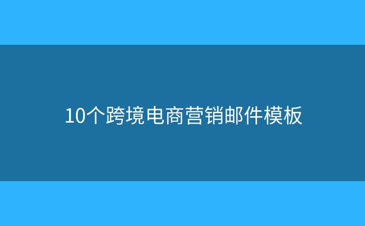 10個(gè)跨境電商營銷郵件模板