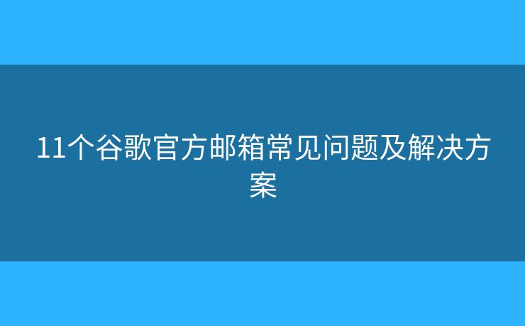 11個谷歌官方郵箱常見問題及解決方案