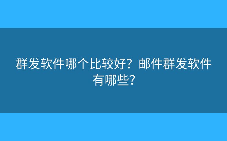 群發(fā)軟件哪個(gè)比較好？郵件群發(fā)軟件有哪些？